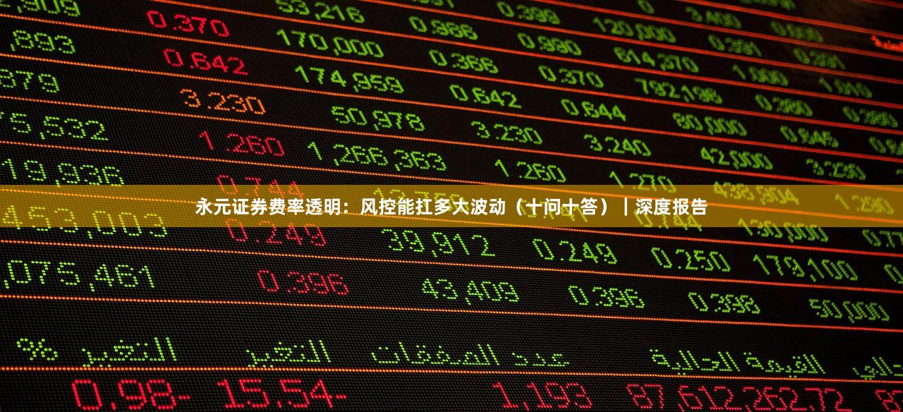 永元证券费率透明：风控能扛多大波动（十问十答）｜深度报告