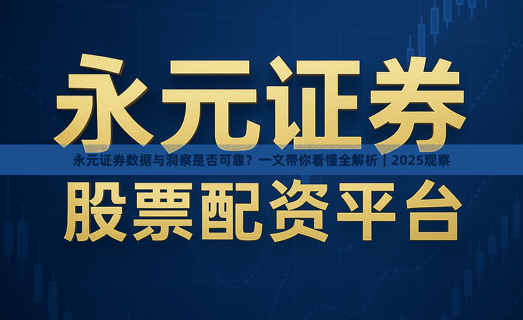 永元证券数据与洞察是否可靠？一文带你看懂全解析｜2025观察