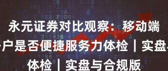永元证券对比观察：移动端体验与开户是否便捷服务力体检｜实盘与合规版