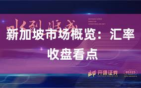 新加坡市场概览：汇率 收盘看点