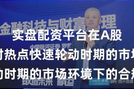 实盘配资平台在A股市场面对热点快速轮动时期的市场环境下的合规