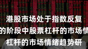 港股市场处于指数反复拉锯阶段的阶段中股票杠杆的市场情绪趋势研