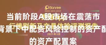 当前阶段A股市场在震荡市环境背景下中配资风险控制的资产配置案