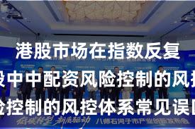港股市场在指数反复拉锯阶段中中配资风险控制的风控体系常见误区