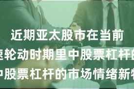 近期亚太股市在当前热点快速轮动时期里中股票杠杆的市场情绪新特