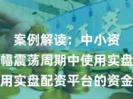 案例解读：中小资金在宽幅震荡周期中使用实盘配资平台的资金效率