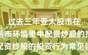 过去三年亚太股市在当前震荡市环境里中配资炒股的投资行为常见误