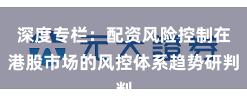 深度专栏：配资风险控制在港股市场的风控体系趋势研判
