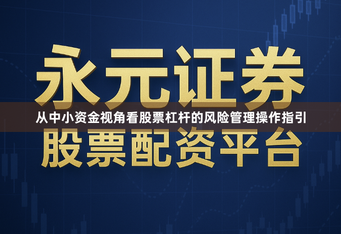 从中小资金视角看股票杠杆的风险管理操作指引