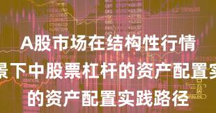 A股市场在结构性行情阶段背景下中股票杠杆的资产配置实践路径