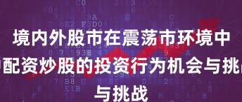 境内外股市在震荡市环境中中配资炒股的投资行为机会与挑战