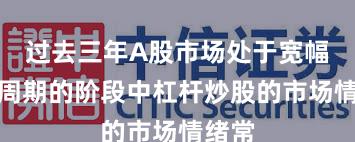 过去三年A股市场处于宽幅震荡周期的阶段中杠杆炒股的市场情绪常