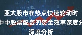 亚太股市在热点快速轮动时期中中股票配资的资金效率深度分析