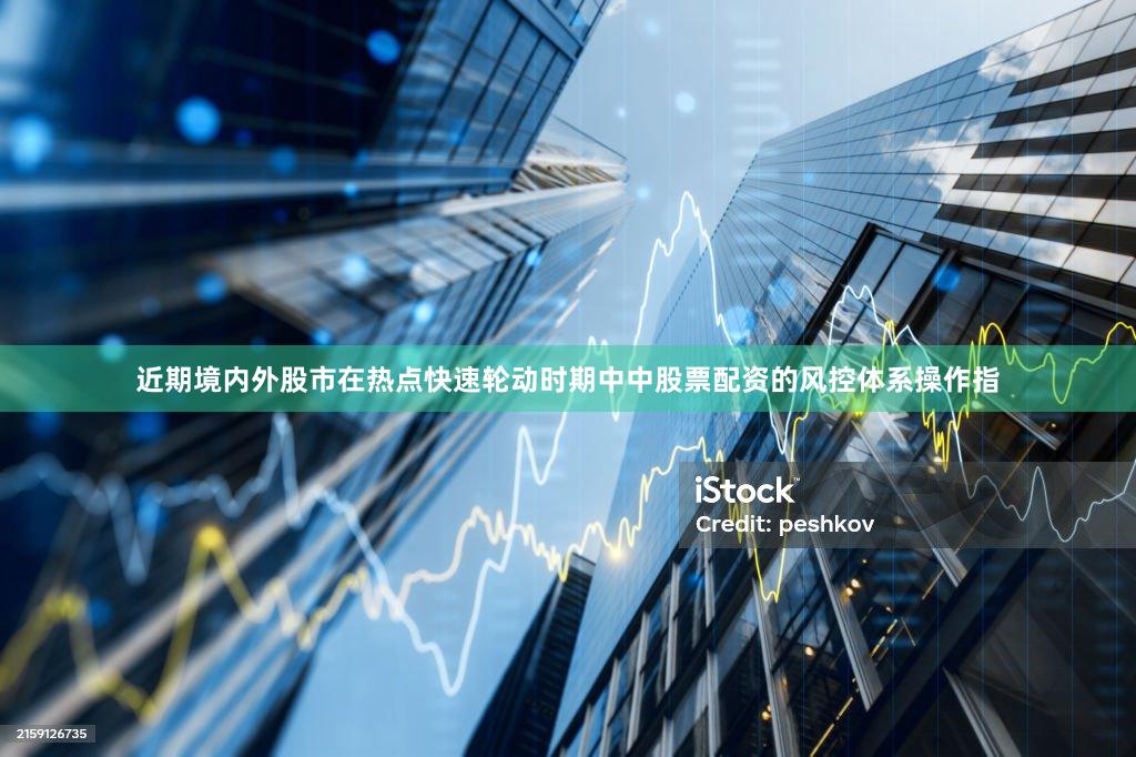 近期境内外股市在热点快速轮动时期中中股票配资的风控体系操作指