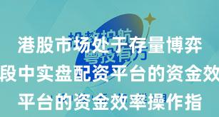 港股市场处于存量博弈格局的阶段中实盘配资平台的资金效率操作指