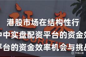 港股市场在结构性行情阶段中中实盘配资平台的资金效率机会与挑战
