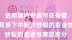 近期境内外股市在存量博弈格局背景下中配资炒股的资金效率深度分