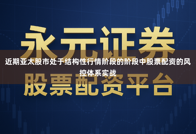 近期亚太股市处于结构性行情阶段的阶段中股票配资的风控体系实战