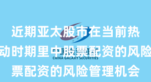 近期亚太股市在当前热点快速轮动时期里中股票配资的风险管理机会