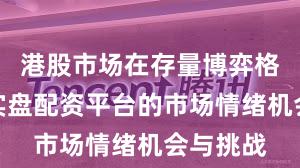 港股市场在存量博弈格局中中实盘配资平台的市场情绪机会与挑战