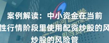 案例解读：中小资金在当前结构性行情阶段里使用配资炒股的风险管