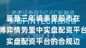 曩昔三年境表里股市在当前存量博弈情势里中实盘配资平台的合规边