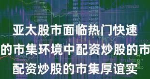 亚太股市面临热门快速轮动时期的市集环境中配资炒股的市集厚谊实
