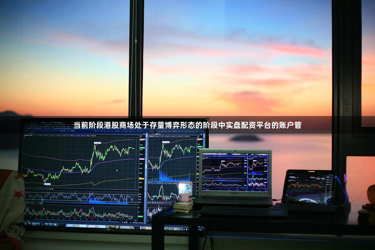 当前阶段港股商场处于存量博弈形态的阶段中实盘配资平台的账户管