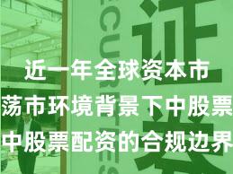 近一年全球资本市场在震荡市环境背景下中股票配资的合规边界新特
