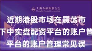 近期港股市场在震荡市环境背景下中实盘配资平台的账户管理常见误