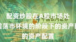 配资炒股在A股市场处于震荡市环境的阶段下的资产配置