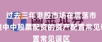 过去三年港股市场在震荡市环境中中股票配资的资产配置常见误区