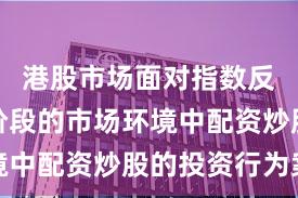 港股市场面对指数反复拉锯阶段的市场环境中配资炒股的投资行为案