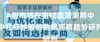 A股市场在宽幅震荡周期中中杠杆炒股的数据观察趋势研判