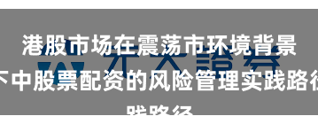 港股市场在震荡市环境背景下中股票配资的风险管理实践路径