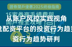 从账户风控实践视角看实盘配资平台的投资行为趋势研判
