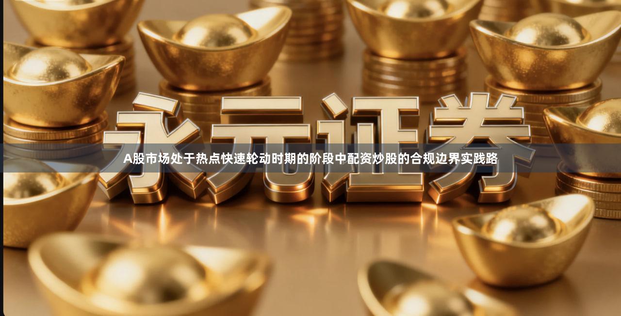 A股市场处于热点快速轮动时期的阶段中配资炒股的合规边界实践路