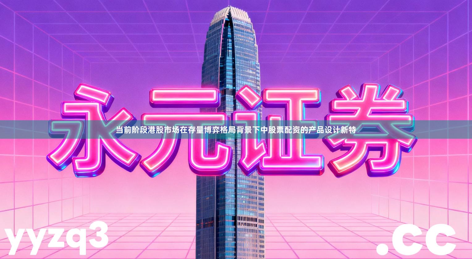 当前阶段港股市场在存量博弈格局背景下中股票配资的产品设计新特