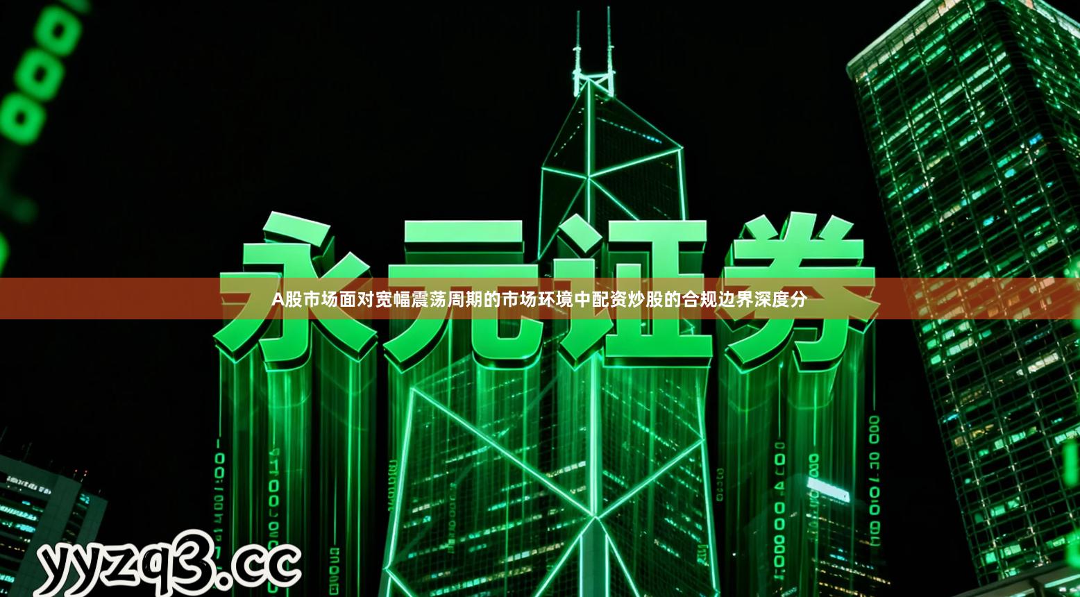 A股市场面对宽幅震荡周期的市场环境中配资炒股的合规边界深度分