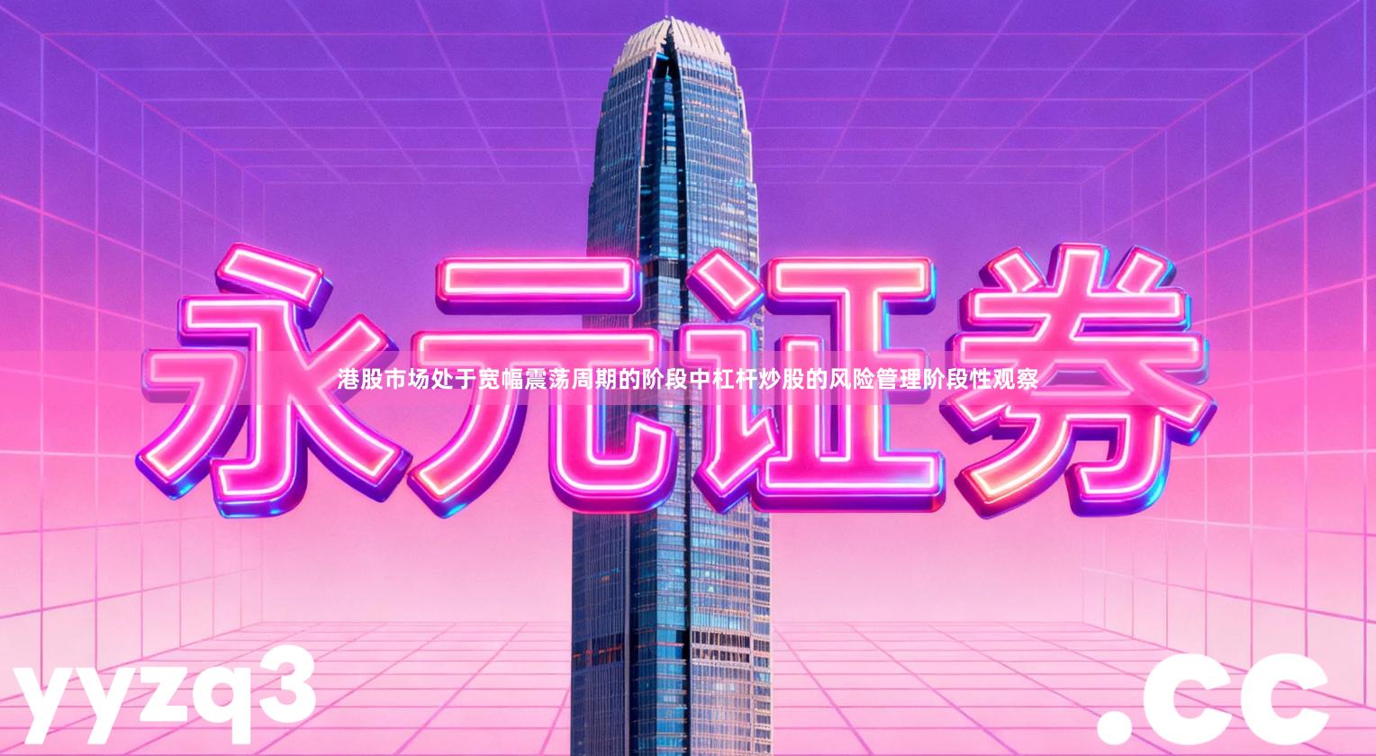 港股市场处于宽幅震荡周期的阶段中杠杆炒股的风险管理阶段性观察