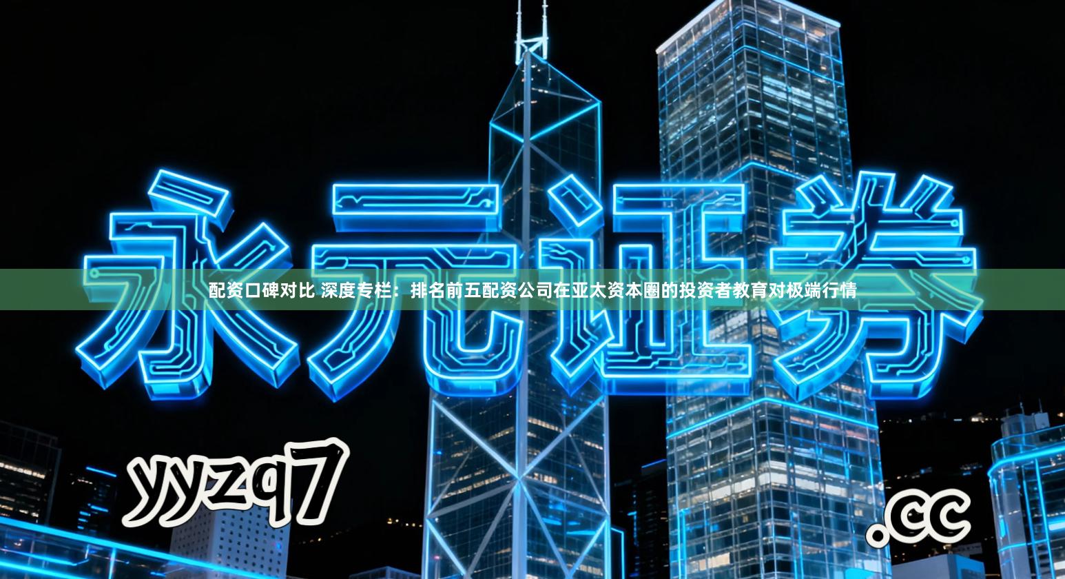 配资口碑对比 深度专栏：排名前五配资公司在亚太资本圈的投资者教育对极端行情