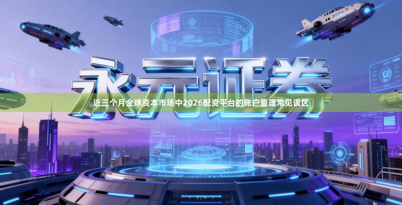 近三个月全球资本市场中2026配资平台的账户管理常见误区