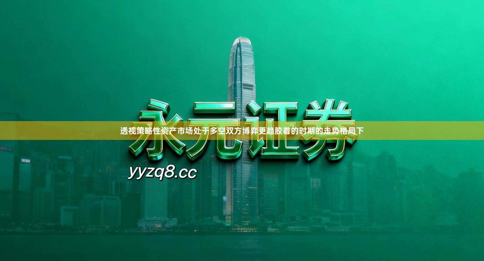 透视策略性资产市场处于多空双方博弈更趋胶着的时期的走势格局下