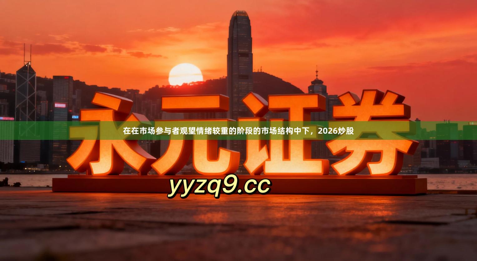 在在市场参与者观望情绪较重的阶段的市场结构中下，2026炒股