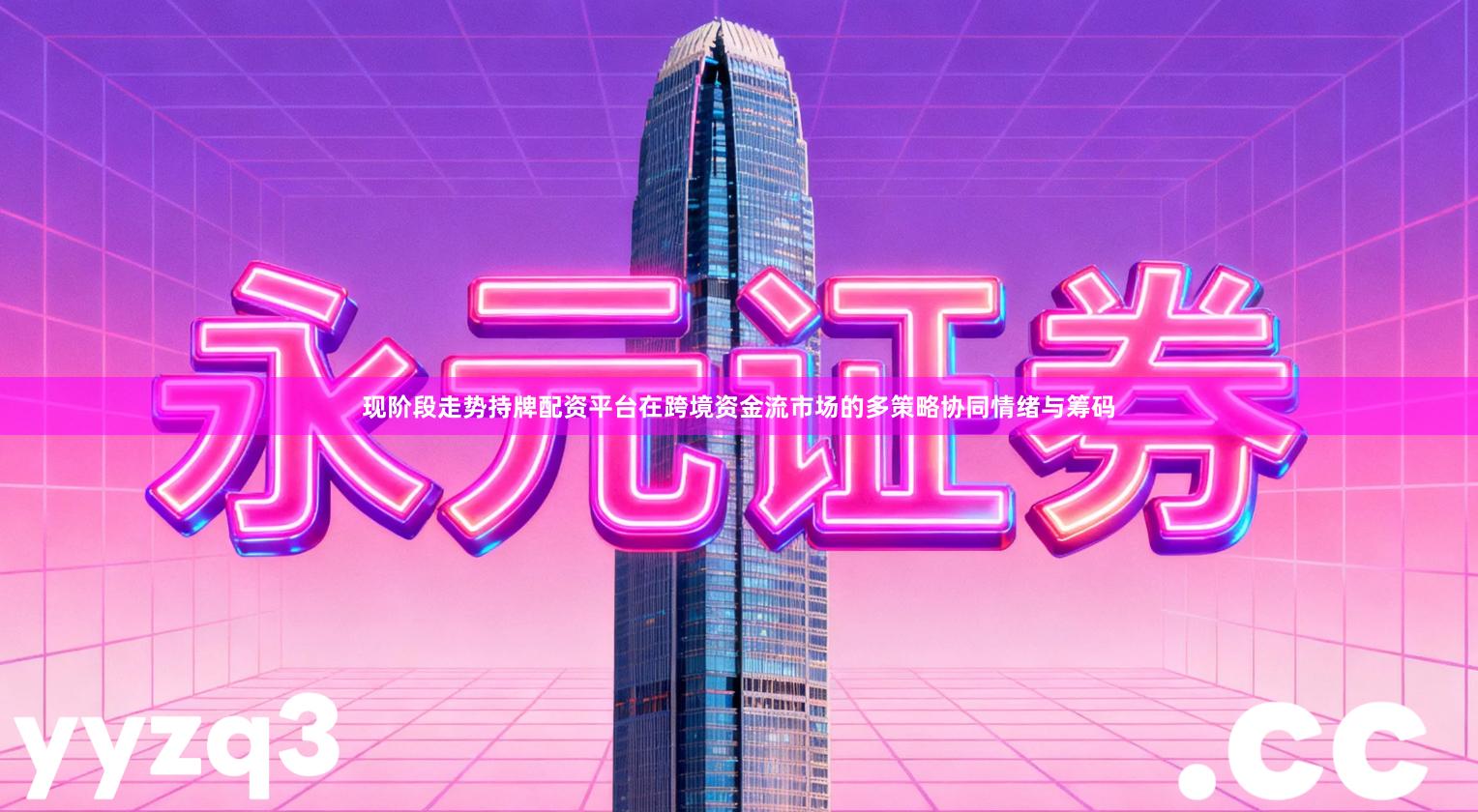 现阶段走势持牌配资平台在跨境资金流市场的多策略协同情绪与筹码