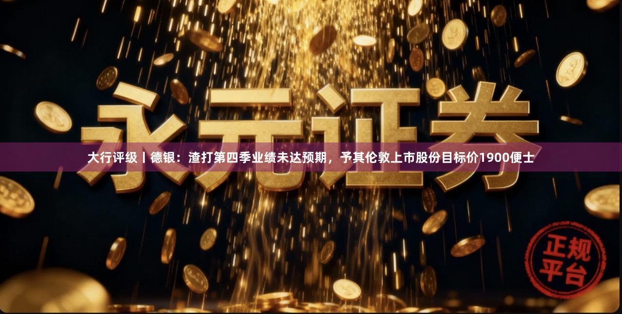 大行评级丨德银：渣打第四季业绩未达预期，予其伦敦上市股份目标价1900便士