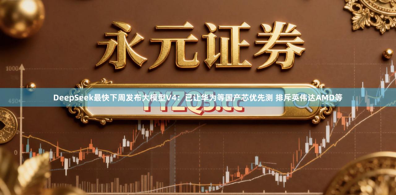 DeepSeek最快下周发布大模型V4：已让华为等国产芯优先测 排斥英伟达AMD等