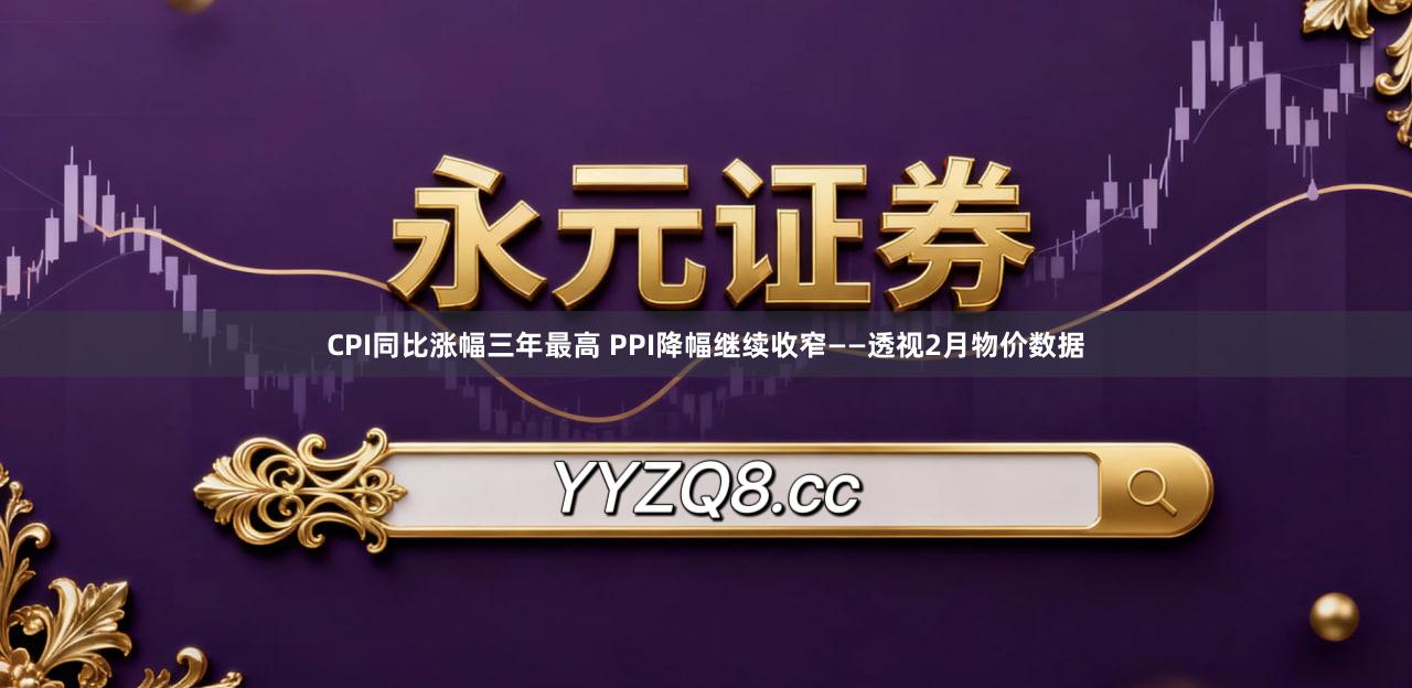 CPI同比涨幅三年最高 PPI降幅继续收窄——透视2月物价数据