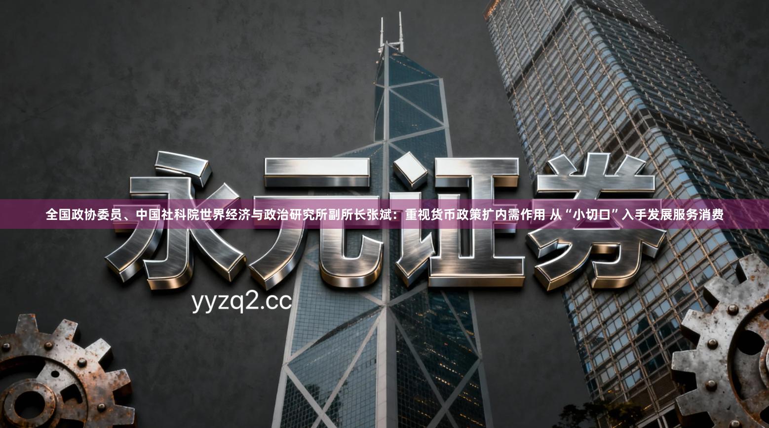 全国政协委员、中国社科院世界经济与政治研究所副所长张斌：重视货币政策扩内需作用 从“小切口”入手发展服务消费