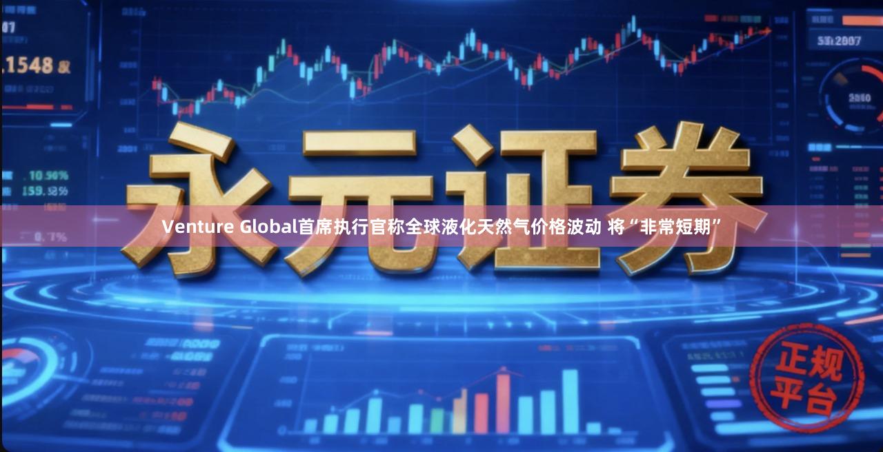 Venture Global首席执行官称全球液化天然气价格波动 将“非常短期”